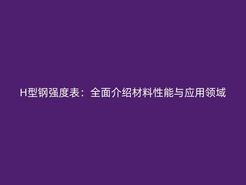H型鋼強度表：全面介紹材料性能與應用領域