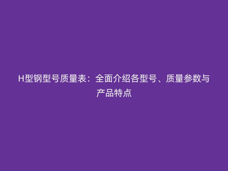 H型鋼型號質量表：全面介紹各型號、質量參數與產品特點