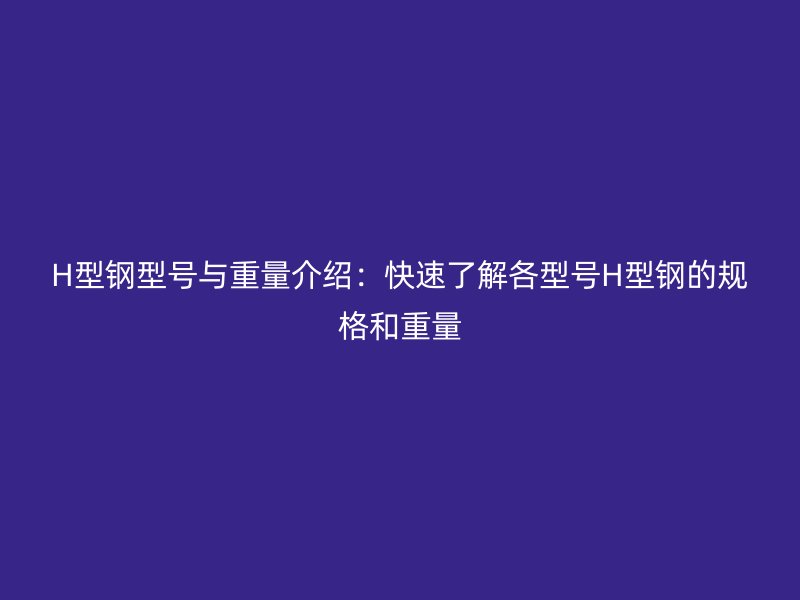 H型鋼型號與重量介紹：快速了解各型號H型鋼的規(guī)格和重量