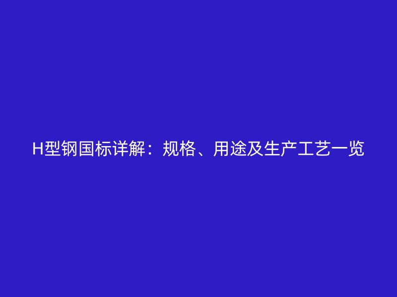 H型鋼國(guó)標(biāo)詳解：規(guī)格、用途及生產(chǎn)工藝一覽