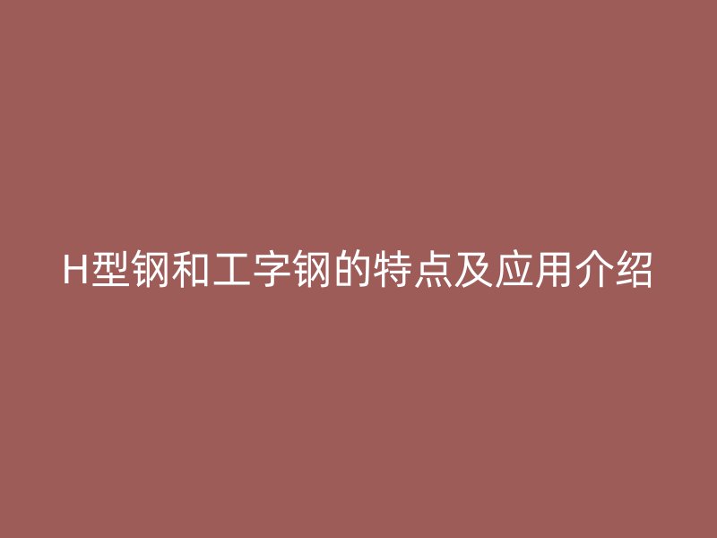 H型鋼和工字鋼的特點及應用介紹