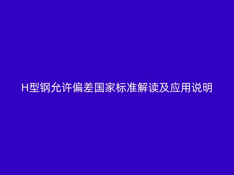 H型鋼允許偏差國家標(biāo)準(zhǔn)解讀及應(yīng)用說明