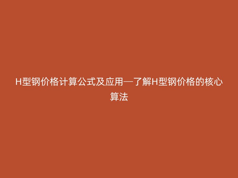 H型鋼價格計算公式及應用─了解H型鋼價格的核心算法
