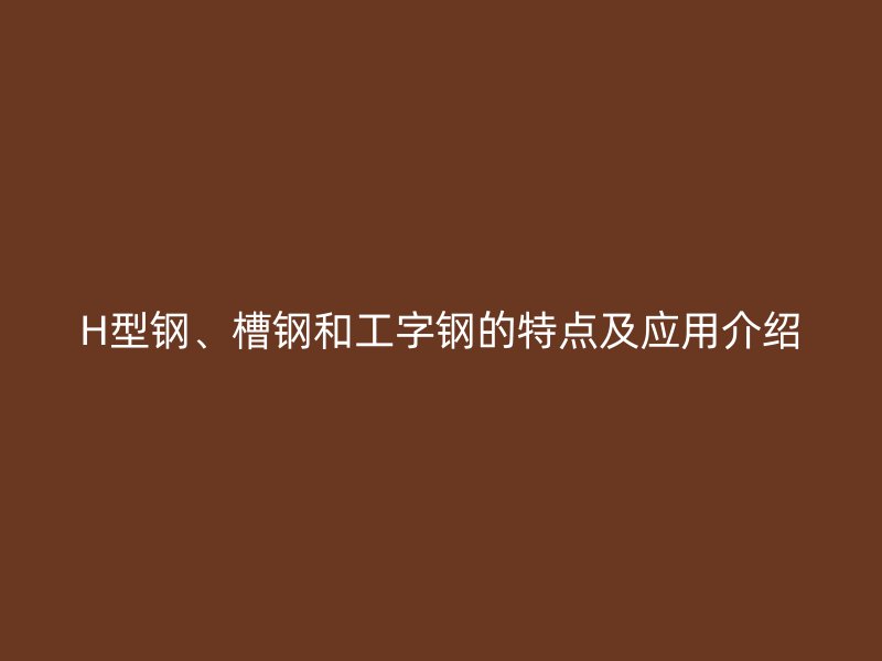 H型鋼、槽鋼和工字鋼的特點及應(yīng)用介紹