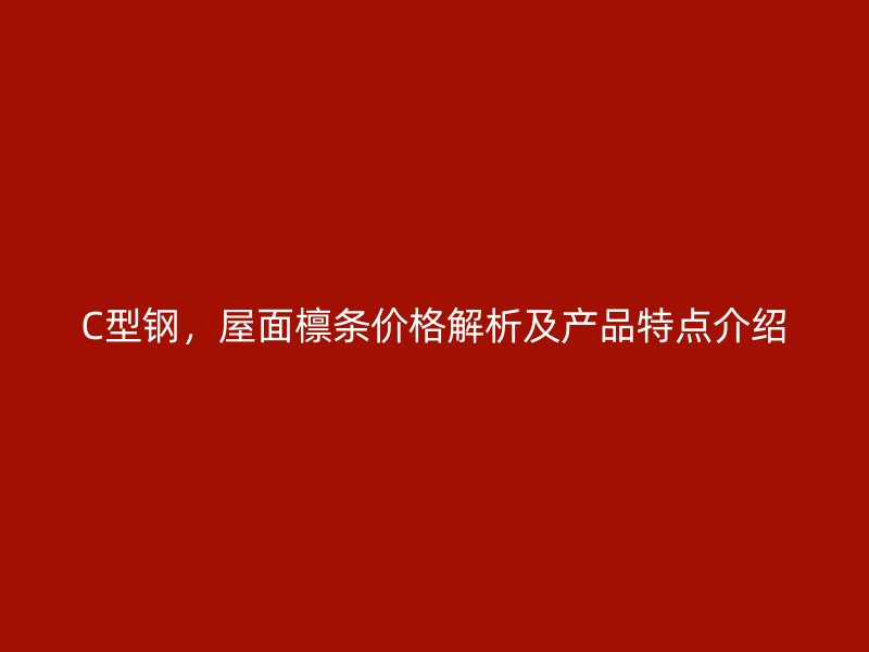 C型鋼，屋面檁條價格解析及產品特點介紹