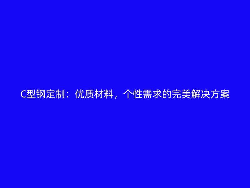 C型鋼定制：優(yōu)質(zhì)材料，個性需求的完美解決方案