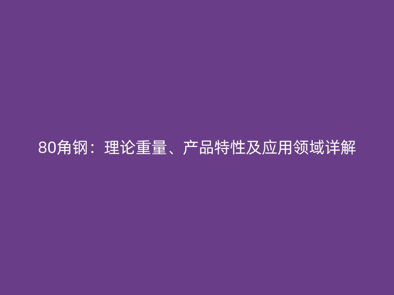 80角鋼：理論重量、產品特性及應用領域詳解