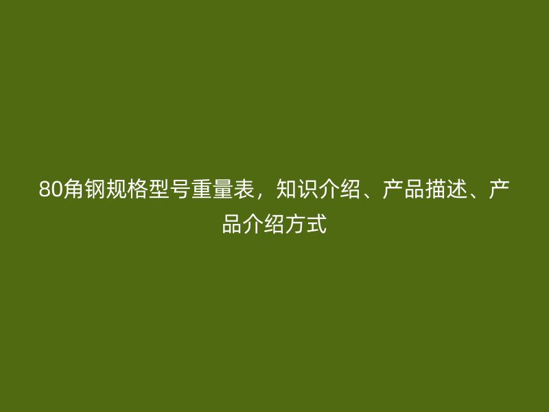 80角鋼規(guī)格型號重量表，知識介紹、產(chǎn)品描述、產(chǎn)品介紹方式