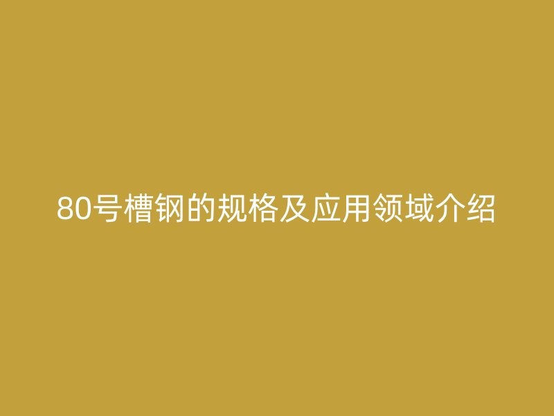 80號槽鋼的規(guī)格及應(yīng)用領(lǐng)域介紹