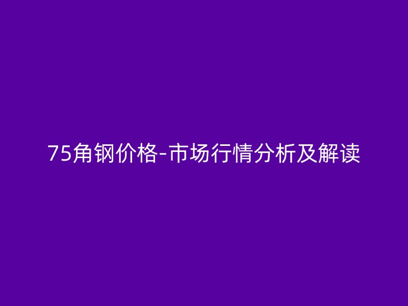 75角鋼價格-市場行情分析及解讀