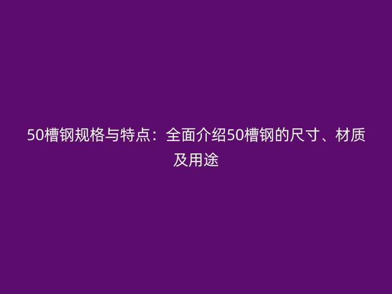 50槽鋼規格與特點：全面介紹50槽鋼的尺寸、材質及用途