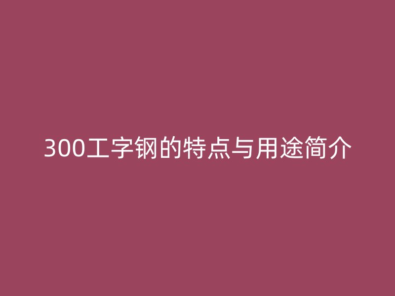 300工字鋼的特點與用途簡介