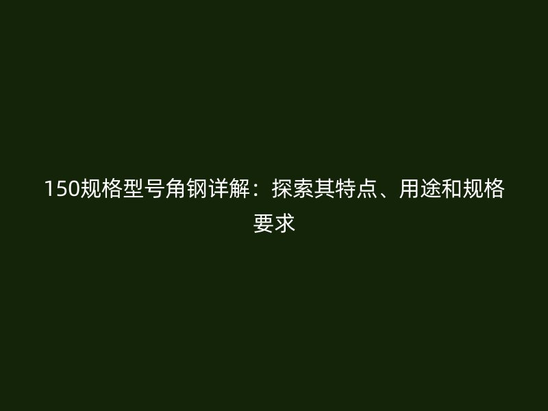 150規(guī)格型號(hào)角鋼詳解：探索其特點(diǎn)、用途和規(guī)格要求