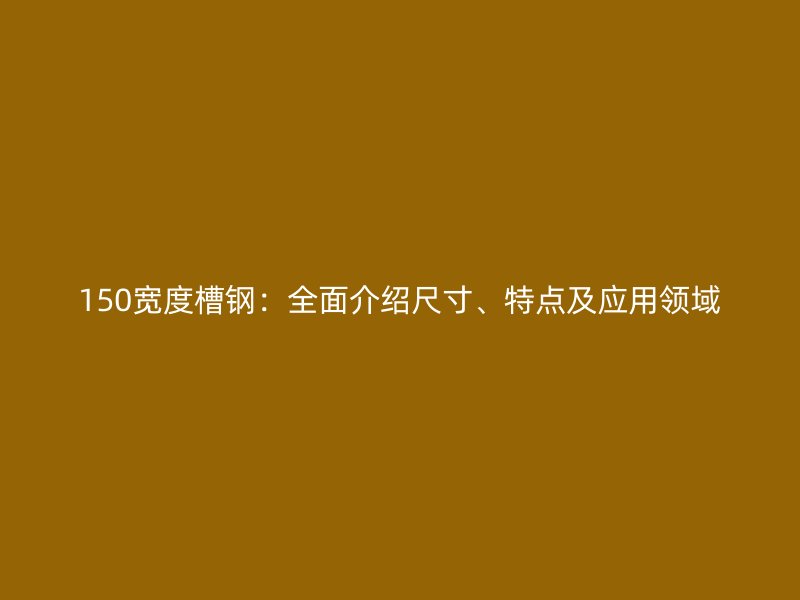 150寬度槽鋼：全面介紹尺寸、特點(diǎn)及應(yīng)用領(lǐng)域