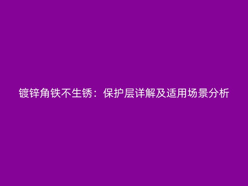 鍍鋅角鐵不生銹：保護層詳解及適用場景分析