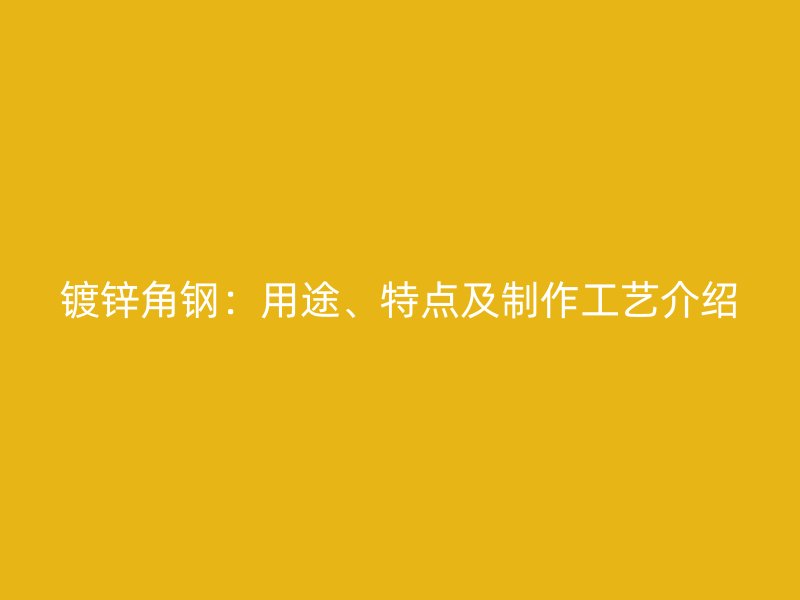 鍍鋅角鋼：用途、特點及制作工藝介紹