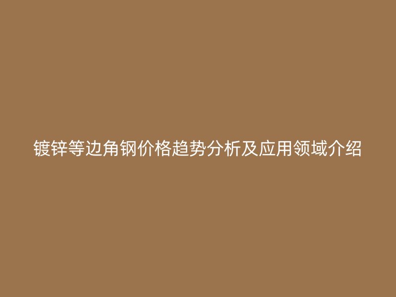 鍍鋅等邊角鋼價格趨勢分析及應用領域介紹