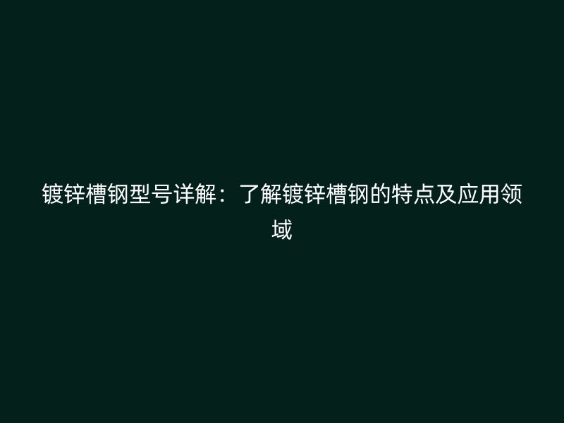 鍍鋅槽鋼型號(hào)詳解：了解鍍鋅槽鋼的特點(diǎn)及應(yīng)用領(lǐng)域