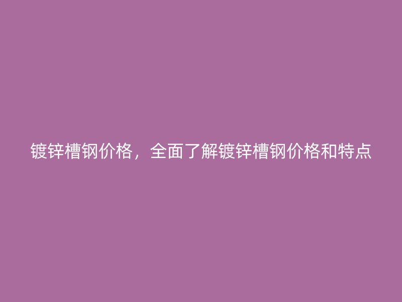 鍍鋅槽鋼價格，全面了解鍍鋅槽鋼價格和特點