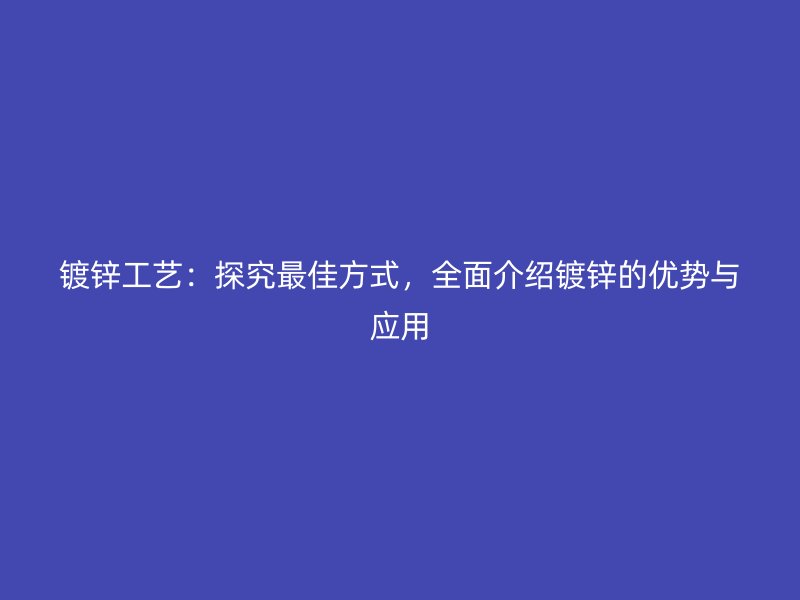 鍍鋅工藝：探究最佳方式，全面介紹鍍鋅的優勢與應用