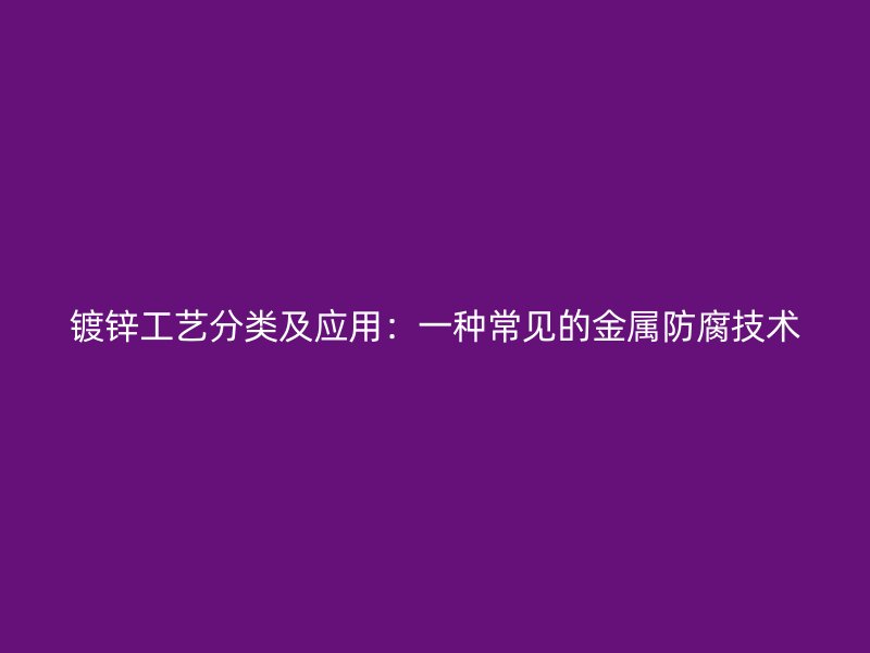 鍍鋅工藝分類及應用：一種常見的金屬防腐技術