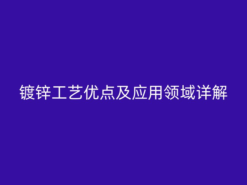 鍍鋅工藝優點及應用領域詳解