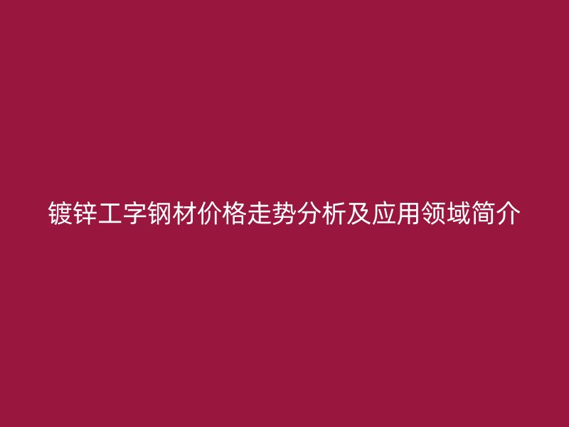 鍍鋅工字鋼材價格走勢分析及應用領域簡介