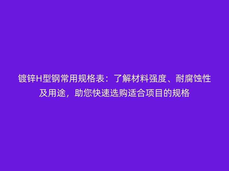 鍍鋅H型鋼常用規(guī)格表：了解材料強(qiáng)度、耐腐蝕性及用途，助您快速選購(gòu)適合項(xiàng)目的規(guī)格