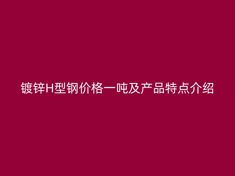鍍鋅H型鋼價(jià)格一噸及產(chǎn)品特點(diǎn)介紹