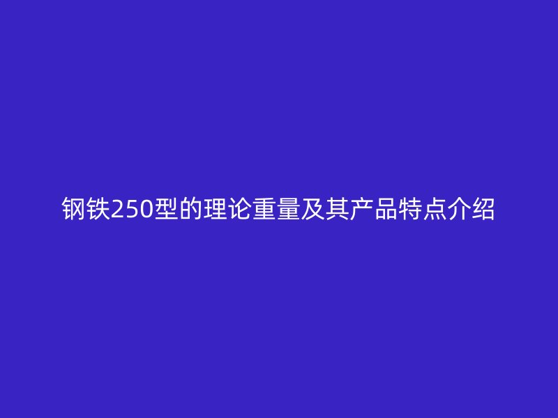 鋼鐵250型的理論重量及其產(chǎn)品特點(diǎn)介紹