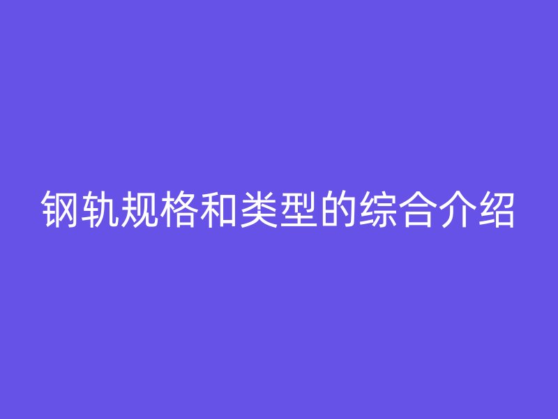 鋼軌規格和類型的綜合介紹