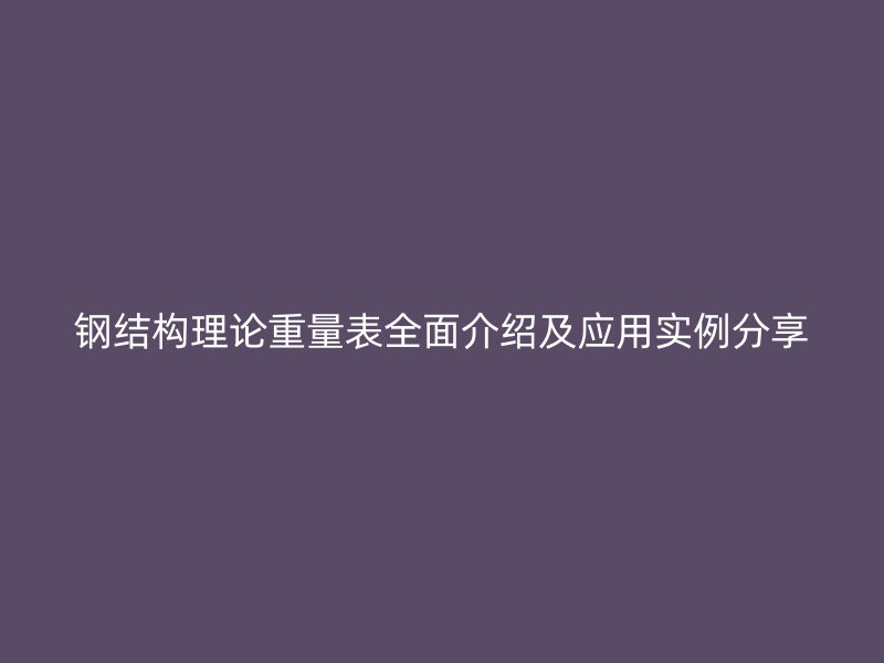 鋼結構理論重量表全面介紹及應用實例分享