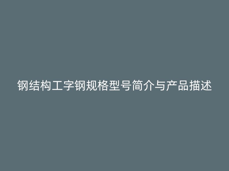 鋼結構工字鋼規格型號簡介與產品描述