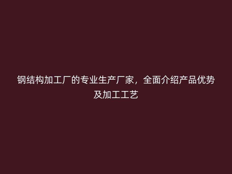 鋼結構加工廠的專業生產廠家，全面介紹產品優勢及加工工藝