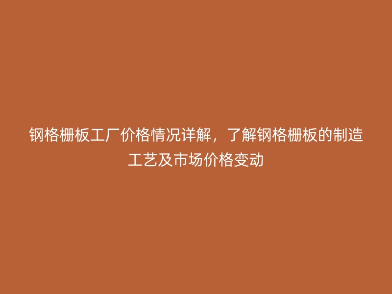 鋼格柵板工廠價格情況詳解，了解鋼格柵板的制造工藝及市場價格變動