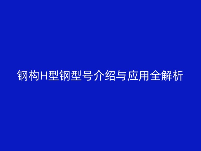鋼構(gòu)H型鋼型號(hào)介紹與應(yīng)用全解析