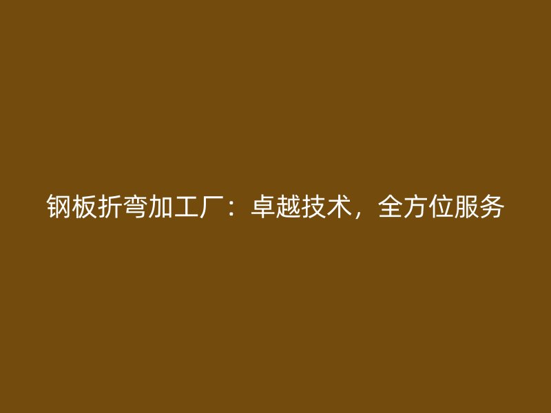 鋼板折彎加工廠：卓越技術，全方位服務