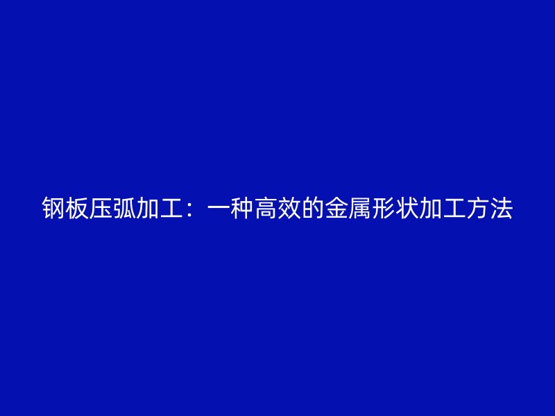 鋼板壓弧加工：一種高效的金屬形狀加工方法