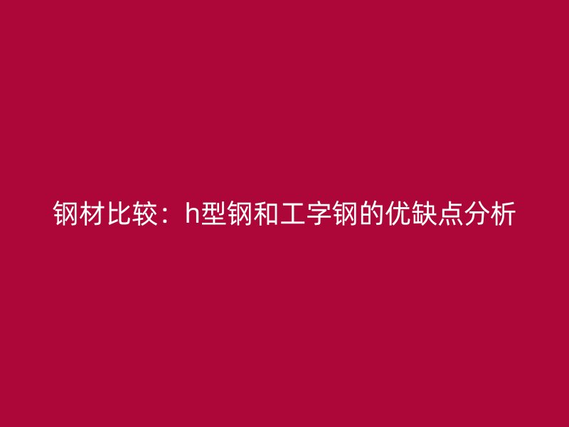 鋼材比較：h型鋼和工字鋼的優缺點分析