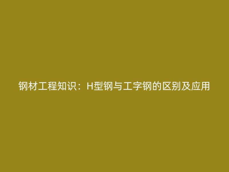 鋼材工程知識：H型鋼與工字鋼的區別及應用