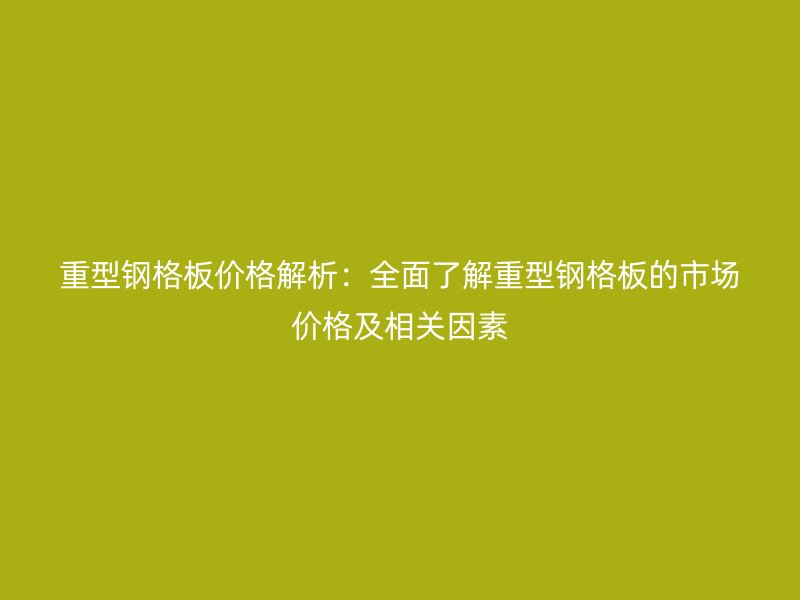 重型鋼格板價格解析：全面了解重型鋼格板的市場價格及相關因素
