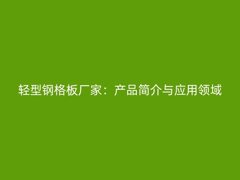輕型鋼格板廠家：產品簡介與應用領域