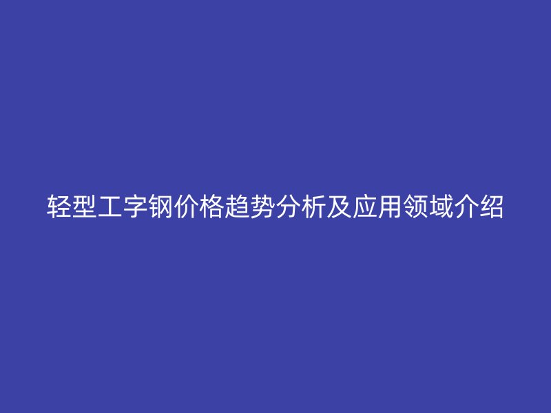 輕型工字鋼價格趨勢分析及應用領域介紹