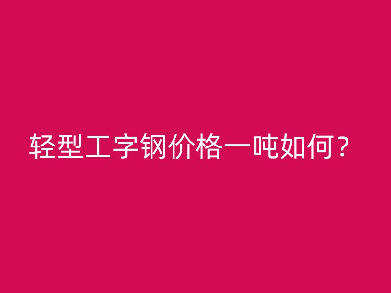 輕型工字鋼價格一噸如何？
