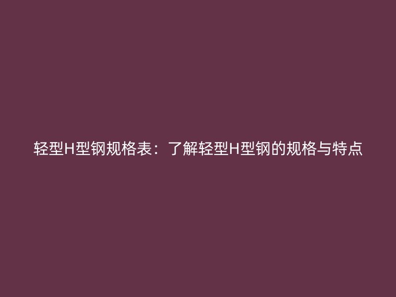 輕型H型鋼規格表：了解輕型H型鋼的規格與特點