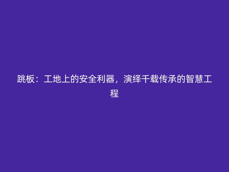 跳板：工地上的安全利器，演繹千載傳承的智慧工程