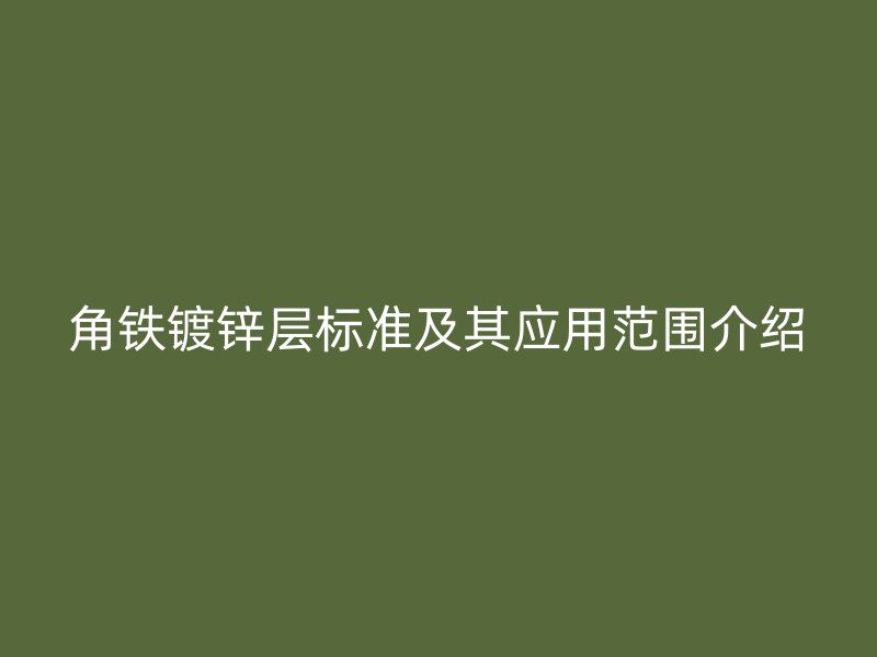 角鐵鍍鋅層標(biāo)準(zhǔn)及其應(yīng)用范圍介紹
