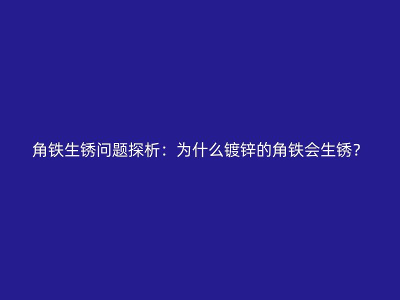 角鐵生銹問題探析：為什么鍍鋅的角鐵會(huì)生銹？