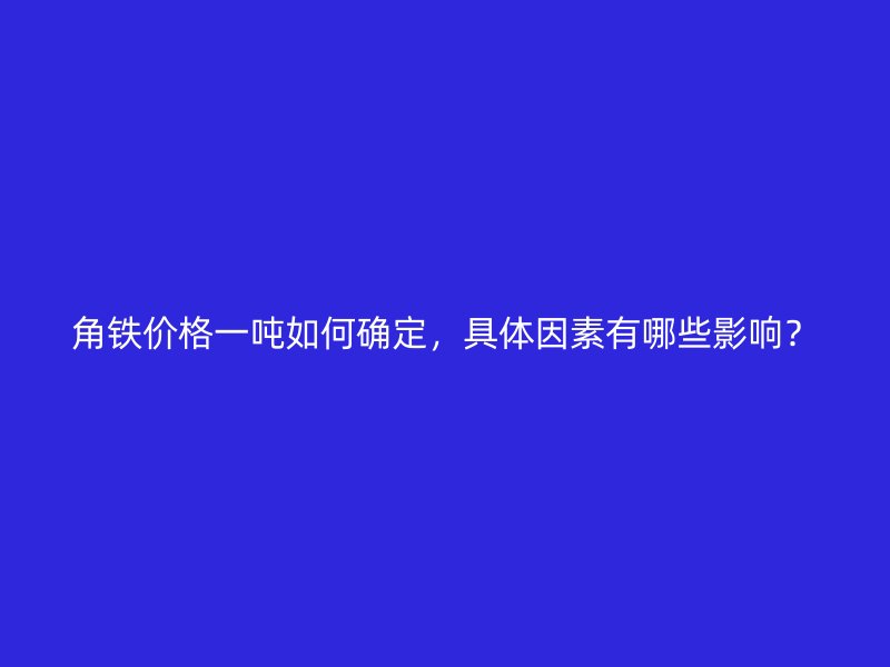 角鐵價(jià)格一噸如何確定，具體因素有哪些影響？