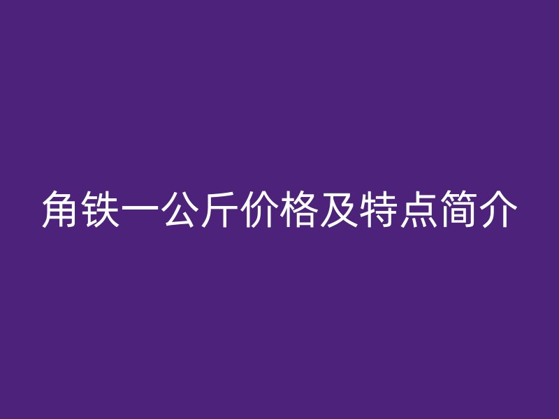 角鐵一公斤價(jià)格及特點(diǎn)簡(jiǎn)介